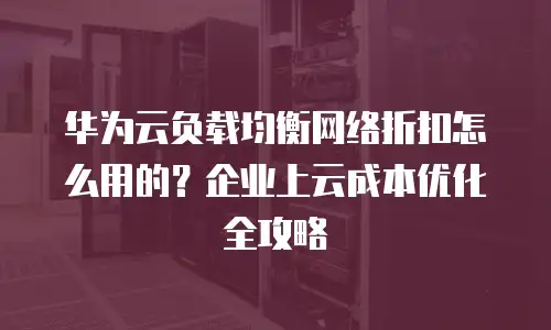 华为云负载均衡网络折扣怎么用的？企业上云成本优化全攻略