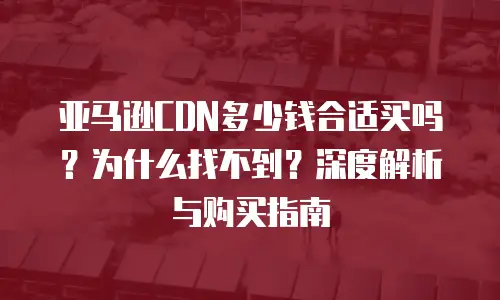 亚马逊CDN多少钱合适买吗？为什么找不到？深度解析与购买指南