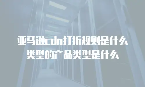 亚马逊cdn打折规则是什么类型的产品类型是什么