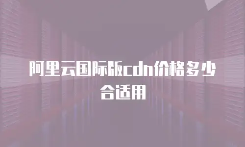 阿里云国际版cdn价格多少合适用