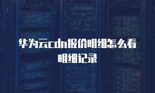华为云cdn报价明细怎么看明细记录