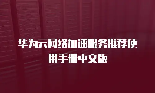 华为云网络加速服务推荐使用手册中文版