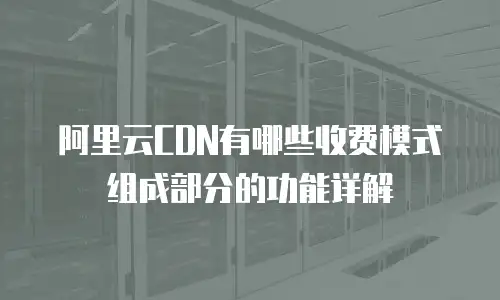 阿里云CDN有哪些收费模式组成部分的功能详解