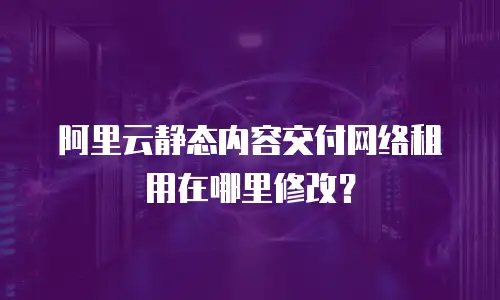 阿里云静态内容交付网络租用在哪里修改？