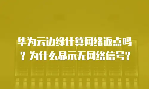 华为云边缘计算网络返点吗？为什么显示无网络信号？