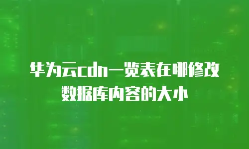 华为云cdn一览表在哪修改数据库内容的大小