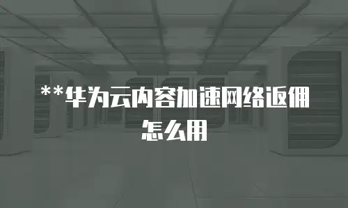 **华为云内容加速网络返佣怎么用