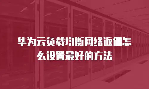 华为云负载均衡网络返佣怎么设置最好的方法