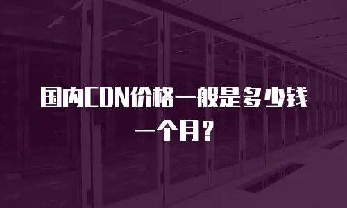 国内CDN价格一般是多少钱一个月？