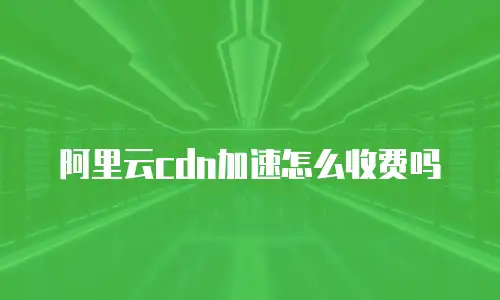 阿里云cdn加速怎么收费吗