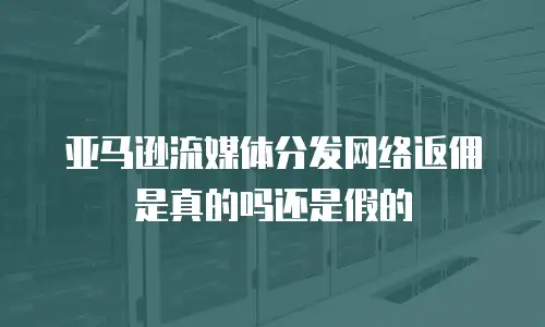 亚马逊流媒体分发网络返佣是真的吗还是假的