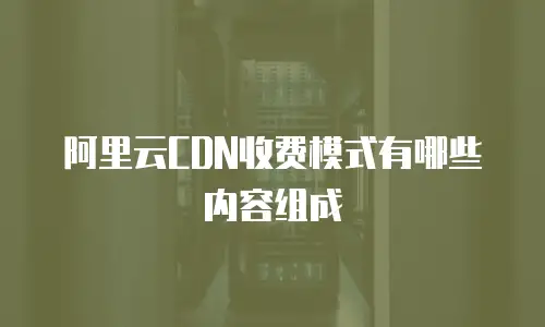 阿里云CDN收费模式有哪些内容组成
