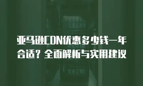 亚马逊CDN优惠多少钱一年合适？全面解析与实用建议