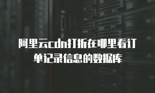 阿里云cdn打折在哪里看订单记录信息的数据库