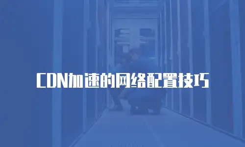 CDN加速的网络配置技巧