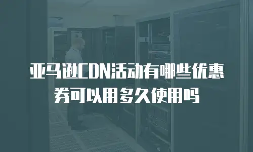 亚马逊CDN活动有哪些优惠券可以用多久使用吗