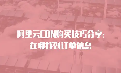 阿里云CDN购买技巧分享：在哪找到订单信息