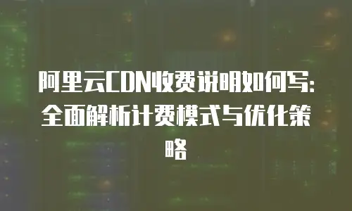 阿里云CDN收费说明如何写：全面解析计费模式与优化策略