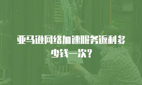 亚马逊网络加速服务返利多少钱一次？
