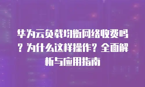 华为云负载均衡网络收费吗？为什么这样操作？全面解析与应用指南