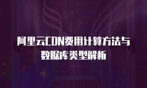 阿里云CDN费用计算方法与数据库类型解析