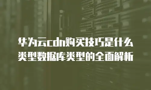 华为云cdn购买技巧是什么类型数据库类型的全面解析