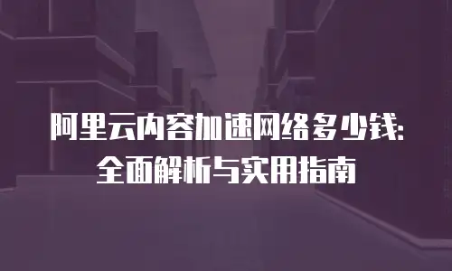 阿里云内容加速网络多少钱：全面解析与实用指南