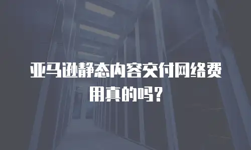 亚马逊静态内容交付网络费用真的吗？