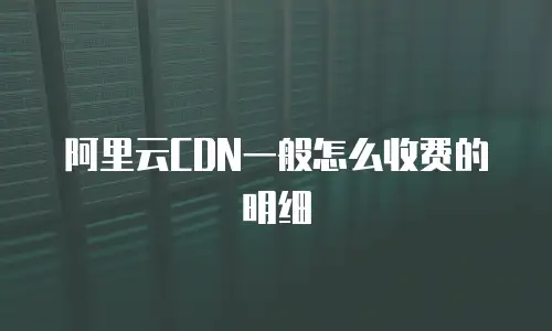 阿里云CDN一般怎么收费的明细