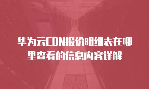 华为云CDN报价明细表在哪里查看的信息内容详解