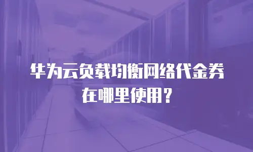 华为云负载均衡网络代金券在哪里使用？