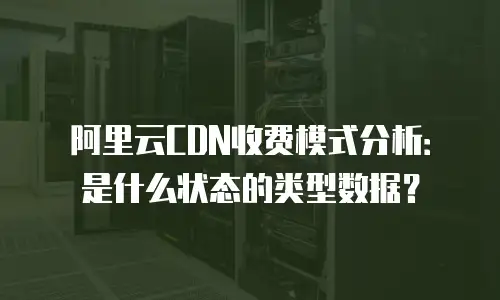 阿里云CDN收费模式分析：是什么状态的类型数据？