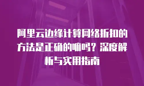 阿里云边缘计算网络折扣的方法是正确的嘛吗？深度解析与实用指南