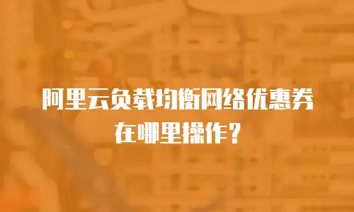 阿里云负载均衡网络优惠券在哪里操作？