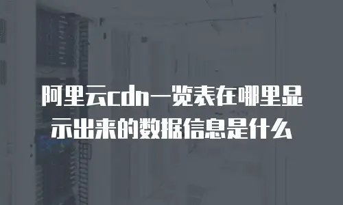阿里云cdn一览表在哪里显示出来的数据信息是什么