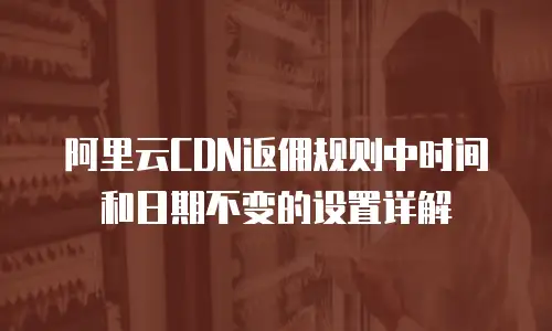 阿里云CDN返佣规则中时间和日期不变的设置详解