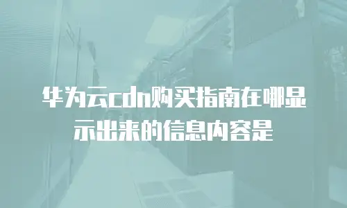 华为云cdn购买指南在哪显示出来的信息内容是
