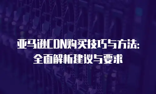 亚马逊CDN购买技巧与方法：全面解析建议与要求