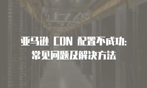 亚马逊 CDN 配置不成功：常见问题及解决方法