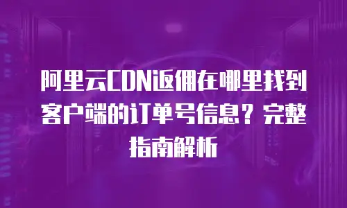阿里云CDN返佣在哪里找到客户端的订单号信息？完整指南解析