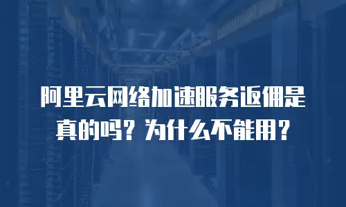 阿里云网络加速服务返佣是真的吗？为什么不能用？
