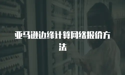 亚马逊边缘计算网络报价方法