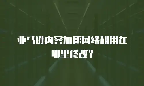 亚马逊内容加速网络租用在哪里修改？