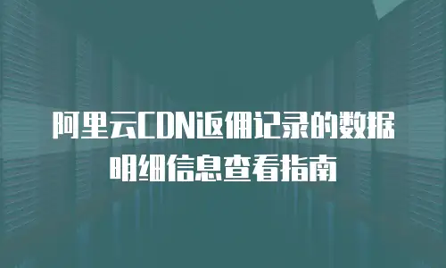 阿里云CDN返佣记录的数据明细信息查看指南