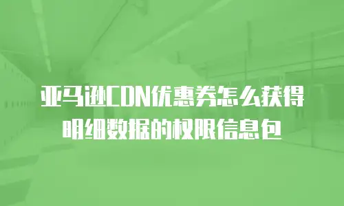 亚马逊CDN优惠券怎么获得明细数据的权限信息包