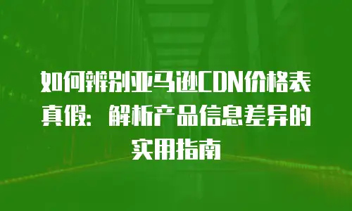 如何辨别亚马逊CDN价格表真假：解析产品信息差异的实用指南