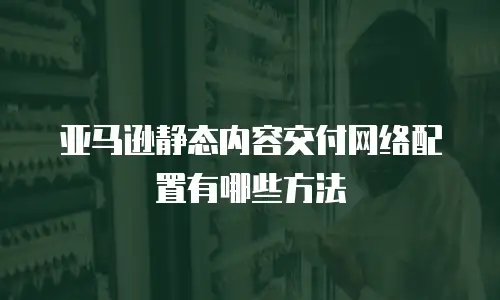亚马逊静态内容交付网络配置有哪些方法