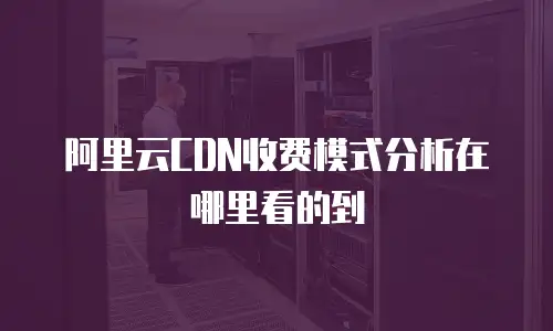 阿里云CDN收费模式分析在哪里看的到