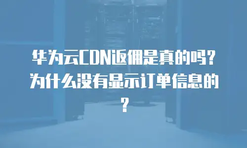 华为云CDN返佣是真的吗？为什么没有显示订单信息的？