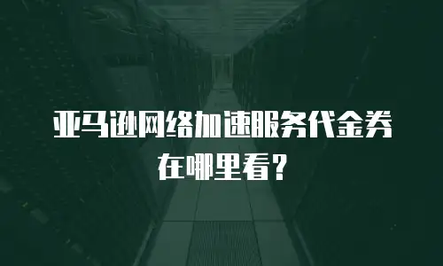 亚马逊网络加速服务代金券在哪里看？